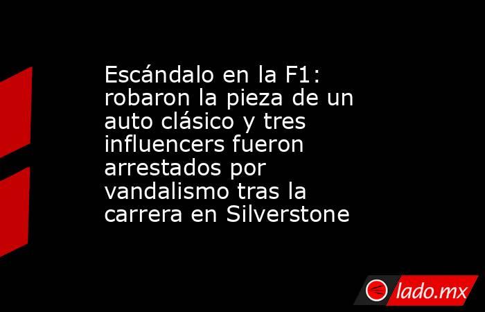 Escándalo en la F1: robaron la pieza de un auto clásico y tres influencers fueron arrestados por vandalismo tras la carrera en Silverstone . Noticias en tiempo real