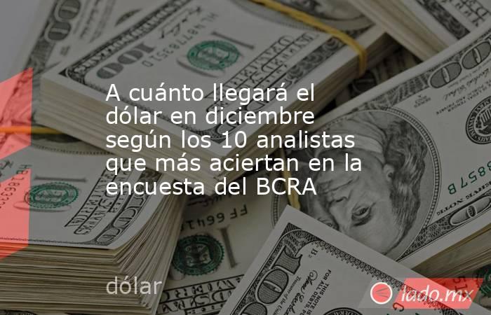 A cuánto llegará el dólar en diciembre según los 10 analistas que más aciertan en la encuesta del BCRA. Noticias en tiempo real