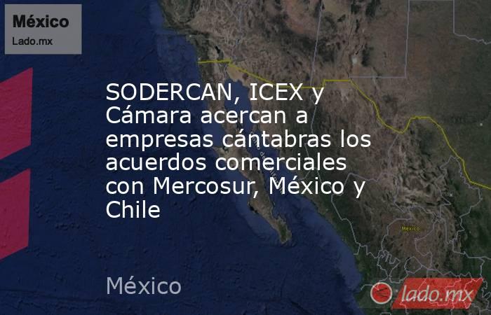 SODERCAN, ICEX y Cámara acercan a empresas cántabras los acuerdos comerciales con Mercosur, México y Chile. Noticias en tiempo real