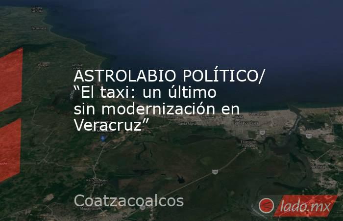ASTROLABIO POLÍTICO/ “El taxi: un último sin modernización en Veracruz”. Noticias en tiempo real