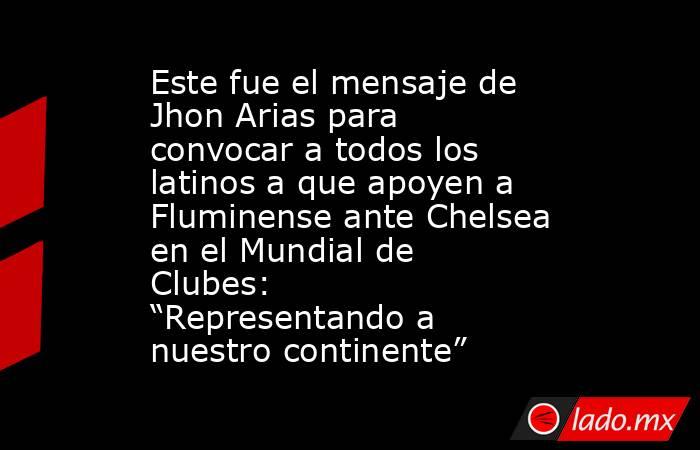 Este fue el mensaje de Jhon Arias para convocar a todos los latinos a que apoyen a Fluminense ante Chelsea en el Mundial de Clubes: “Representando a nuestro continente”  . Noticias en tiempo real