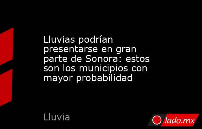 Lluvias podrían presentarse en gran parte de Sonora: estos son los municipios con mayor probabilidad. Noticias en tiempo real