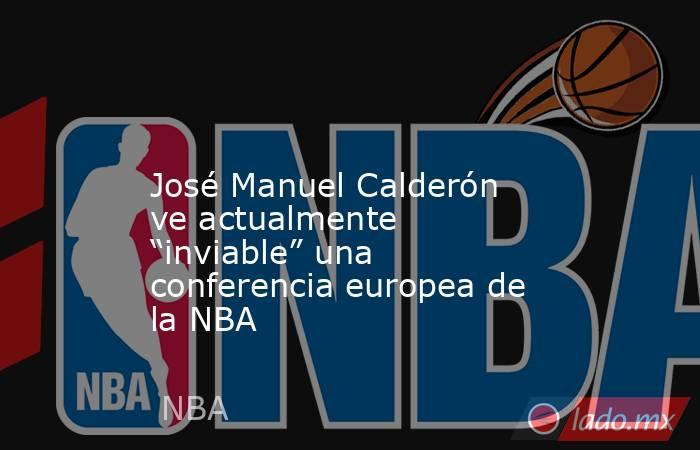                                                                                                                    José Manuel Calderón ve actualmente “inviable” una conferencia europea de la NBA                                                            . Noticias en tiempo real