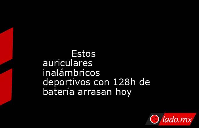                                                                                                                                  Estos auriculares inalámbricos deportivos con 128h de batería arrasan hoy                                                     . Noticias en tiempo real