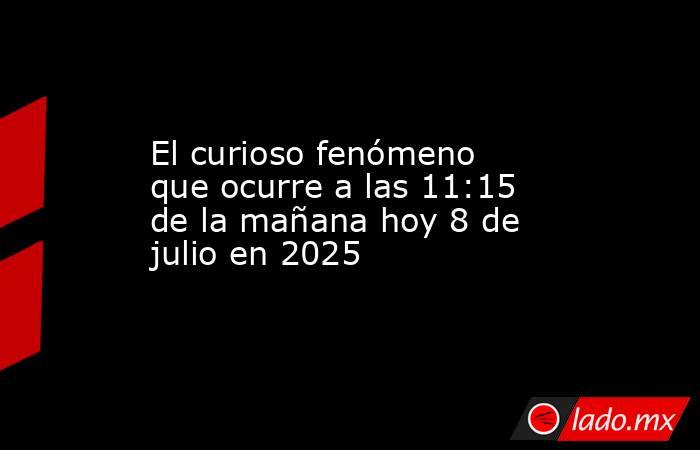 El curioso fenómeno que ocurre a las 11:15 de la mañana hoy 8 de julio en 2025. Noticias en tiempo real