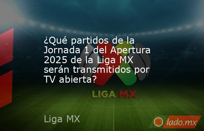 ¿Qué partidos de la Jornada 1 del Apertura 2025 de la Liga MX serán transmitidos por TV abierta?. Noticias en tiempo real