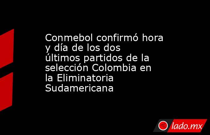 Conmebol confirmó hora y día de los dos últimos partidos de la selección Colombia en la Eliminatoria Sudamericana. Noticias en tiempo real