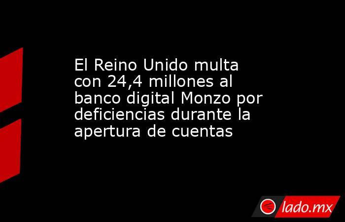 El Reino Unido multa con 24,4 millones al banco digital Monzo por deficiencias durante la apertura de cuentas. Noticias en tiempo real