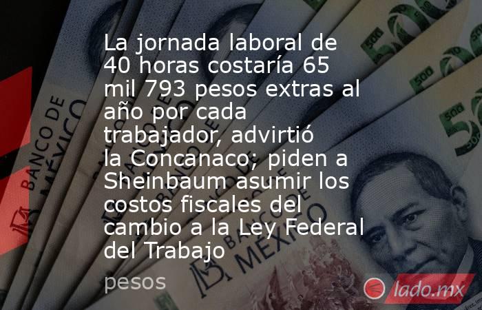 La jornada laboral de 40 horas costaría 65 mil 793 pesos extras al año por cada trabajador, advirtió la Concanaco; piden a Sheinbaum asumir los costos fiscales del cambio a la Ley Federal del Trabajo. Noticias en tiempo real