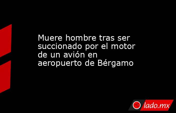Muere hombre tras ser succionado por el motor de un avión en aeropuerto de Bérgamo. Noticias en tiempo real
