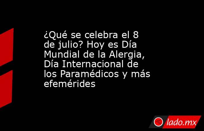 ¿Qué se celebra el 8 de julio? Hoy es Día Mundial de la Alergia, Día Internacional de los Paramédicos y más efemérides. Noticias en tiempo real