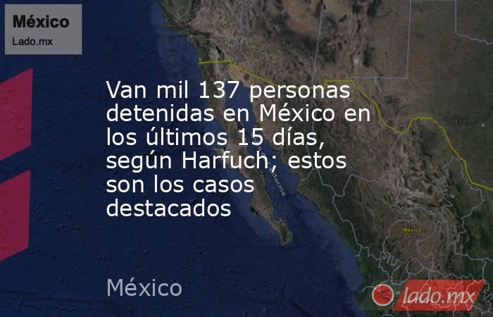 Van mil 137 personas detenidas en México en los últimos 15 días, según Harfuch; estos son los casos destacados. Noticias en tiempo real