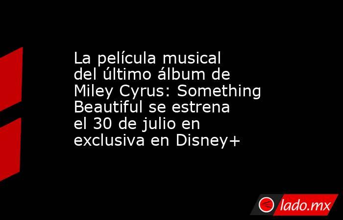 La película musical del último álbum de Miley Cyrus: Something Beautiful se estrena el 30 de julio en exclusiva en Disney+. Noticias en tiempo real