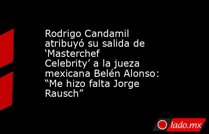 Rodrigo Candamil atribuyó su salida de ‘Masterchef Celebrity’ a la jueza mexicana Belén Alonso: “Me hizo falta Jorge Rausch”. Noticias en tiempo real