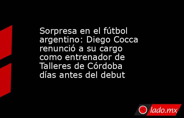 Sorpresa en el fútbol argentino: Diego Cocca renunció a su cargo como entrenador de Talleres de Córdoba días antes del debut. Noticias en tiempo real
