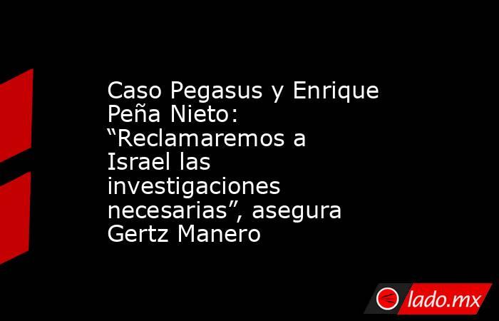 Caso Pegasus y Enrique Peña Nieto: “Reclamaremos a Israel las investigaciones necesarias”, asegura Gertz Manero. Noticias en tiempo real