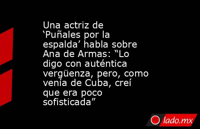 Una actriz de ‘Puñales por la espalda’ habla sobre Ana de Armas: “Lo digo con auténtica vergüenza, pero, como venía de Cuba, creí que era poco sofisticada”. Noticias en tiempo real
