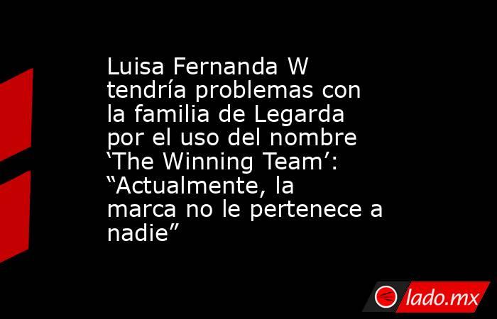 Luisa Fernanda W tendría problemas con la familia de Legarda por el uso del nombre ‘The Winning Team’: “Actualmente, la marca no le pertenece a nadie”. Noticias en tiempo real