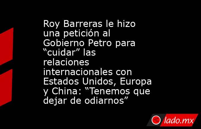 Roy Barreras le hizo una petición al Gobierno Petro para “cuidar” las relaciones internacionales con Estados Unidos, Europa y China: “Tenemos que dejar de odiarnos” . Noticias en tiempo real