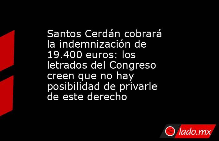 Santos Cerdán cobrará la indemnización de 19.400 euros: los letrados del Congreso creen que no hay posibilidad de privarle de este derecho. Noticias en tiempo real