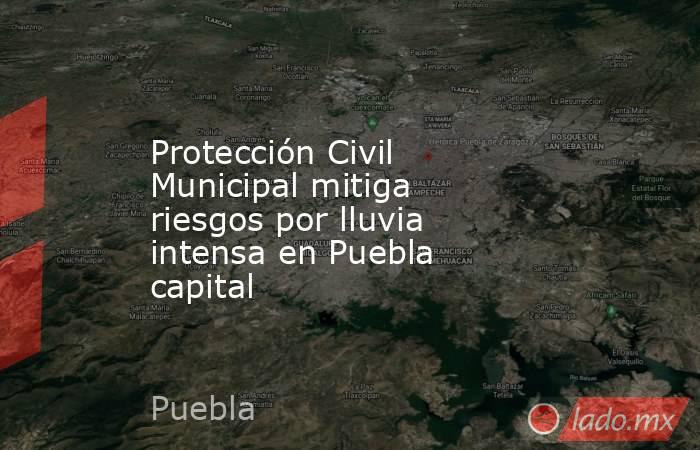 Protección Civil Municipal mitiga riesgos por lluvia intensa en Puebla capital . Noticias en tiempo real