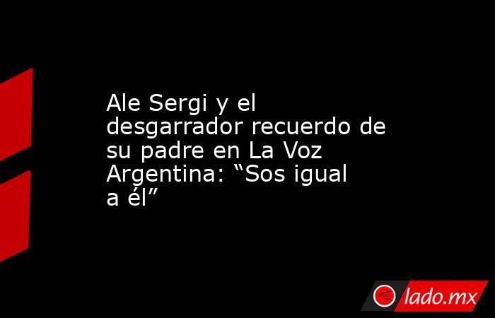 Ale Sergi y el desgarrador recuerdo de su padre en La Voz Argentina: “Sos igual a él”. Noticias en tiempo real
