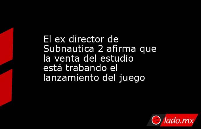 El ex director de Subnautica 2 afirma que la venta del estudio está trabando el lanzamiento del juego. Noticias en tiempo real