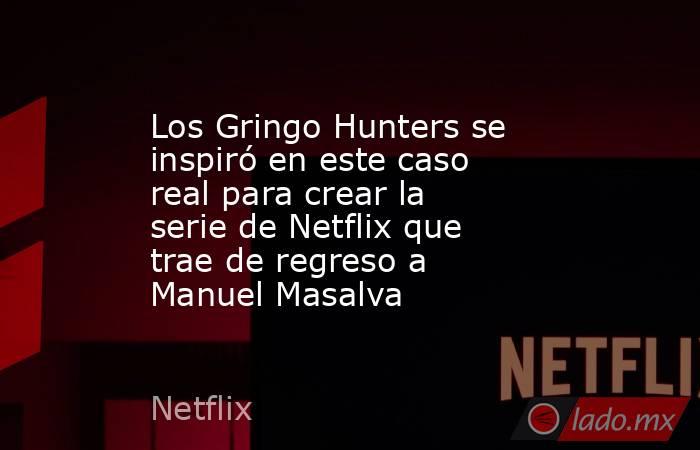 Los Gringo Hunters se inspiró en este caso real para crear la serie de Netflix que trae de regreso a Manuel Masalva. Noticias en tiempo real