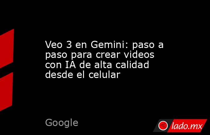Veo 3 en Gemini: paso a paso para crear videos con IA de alta calidad desde el celular. Noticias en tiempo real