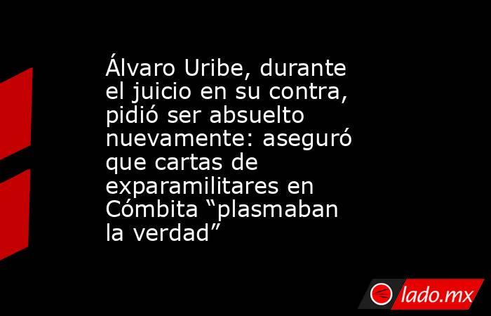 Álvaro Uribe, durante el juicio en su contra, pidió ser absuelto nuevamente: aseguró que cartas de exparamilitares en Cómbita “plasmaban la verdad”. Noticias en tiempo real