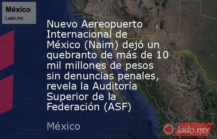 Nuevo Aereopuerto Internacional de México (Naim) dejó un quebranto de más de 10 mil millones de pesos sin denuncias penales, revela la Auditoría Superior de la Federación (ASF). Noticias en tiempo real