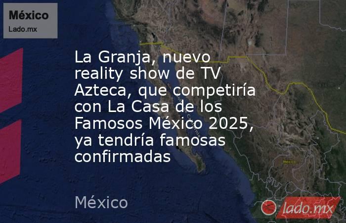 La Granja, nuevo reality show de TV Azteca, que competiría con La Casa de los Famosos México 2025, ya tendría famosas confirmadas. Noticias en tiempo real