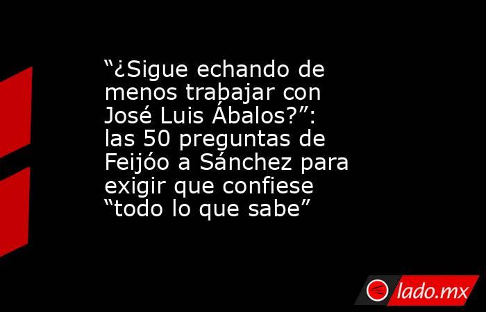 “¿Sigue echando de menos trabajar con José Luis Ábalos?”: las 50 preguntas de Feijóo a Sánchez para exigir que confiese “todo lo que sabe”. Noticias en tiempo real