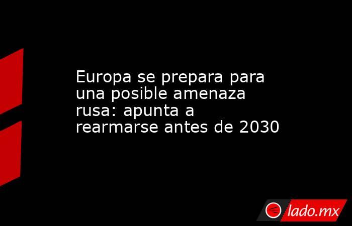 Europa se prepara para una posible amenaza rusa: apunta a rearmarse antes de 2030. Noticias en tiempo real