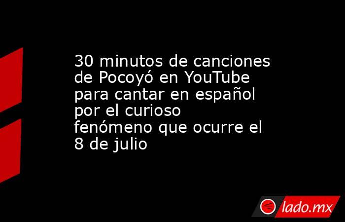 30 minutos de canciones de Pocoyó en YouTube para cantar en español por el curioso fenómeno que ocurre el 8 de julio. Noticias en tiempo real