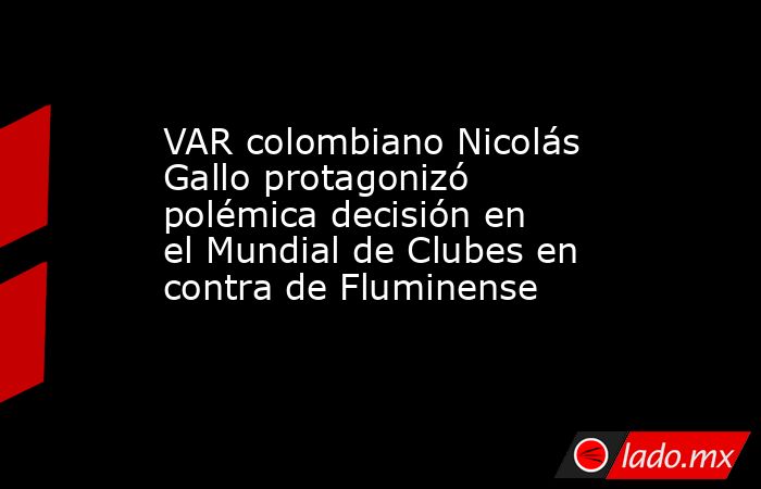 VAR colombiano Nicolás Gallo protagonizó polémica decisión en el Mundial de Clubes en contra de Fluminense. Noticias en tiempo real