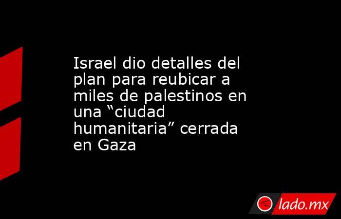 Israel dio detalles del plan para reubicar a miles de palestinos en una “ciudad humanitaria” cerrada en Gaza. Noticias en tiempo real