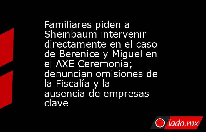 Familiares piden a Sheinbaum intervenir directamente en el caso de Berenice y Miguel en el AXE Ceremonia; denuncian omisiones de la Fiscalía y la ausencia de empresas clave. Noticias en tiempo real