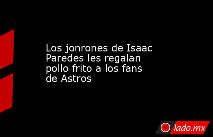 Los jonrones de Isaac Paredes les regalan pollo frito a los fans de Astros. Noticias en tiempo real