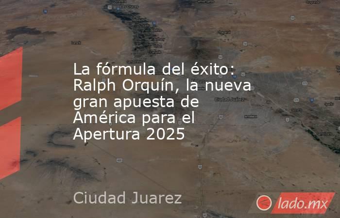 La fórmula del éxito: Ralph Orquín, la nueva gran apuesta de América para el Apertura 2025. Noticias en tiempo real
