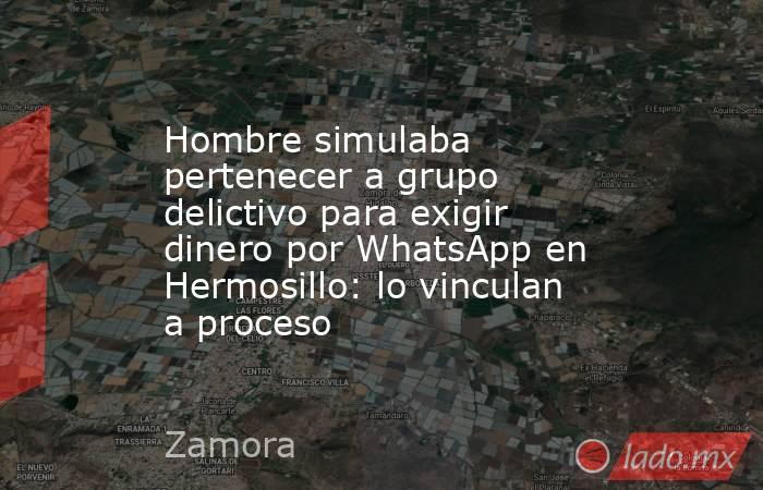 Hombre simulaba pertenecer a grupo delictivo para exigir dinero por WhatsApp en Hermosillo: lo vinculan a proceso. Noticias en tiempo real