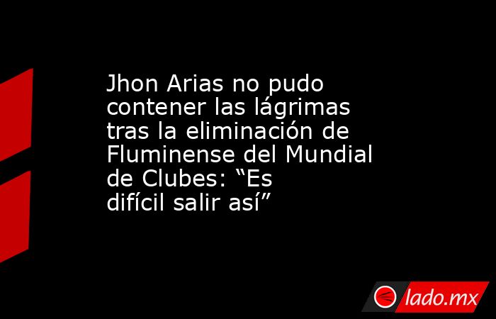 Jhon Arias no pudo contener las lágrimas tras la eliminación de Fluminense del Mundial de Clubes: “Es difícil salir así”. Noticias en tiempo real