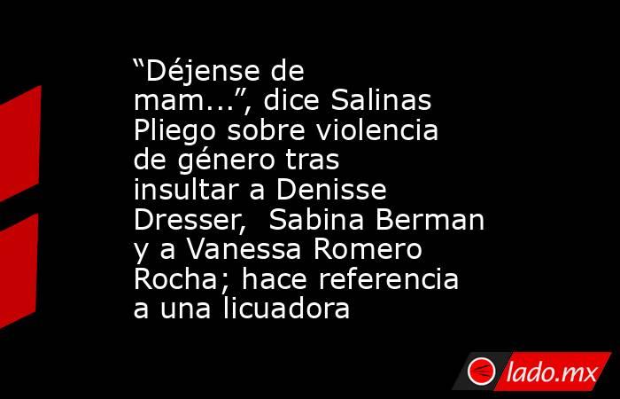 “Déjense de mam...”, dice Salinas Pliego sobre violencia de género tras insultar a Denisse Dresser,  Sabina Berman y a Vanessa Romero Rocha; hace referencia a una licuadora. Noticias en tiempo real