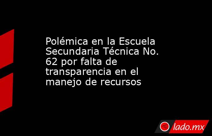 Polémica en la Escuela Secundaria Técnica No. 62 por falta de transparencia en el manejo de recursos. Noticias en tiempo real