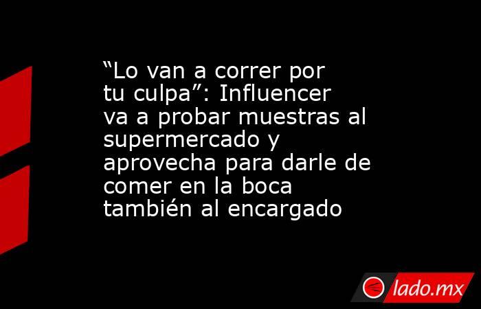 “Lo van a correr por tu culpa”: Influencer va a probar muestras al supermercado y aprovecha para darle de comer en la boca también al encargado. Noticias en tiempo real