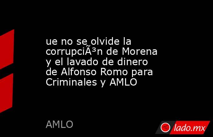 ue no se olvide la corrupciÃ³n de Morena y el lavado de dinero de Alfonso Romo para Criminales y AMLO. Noticias en tiempo real
