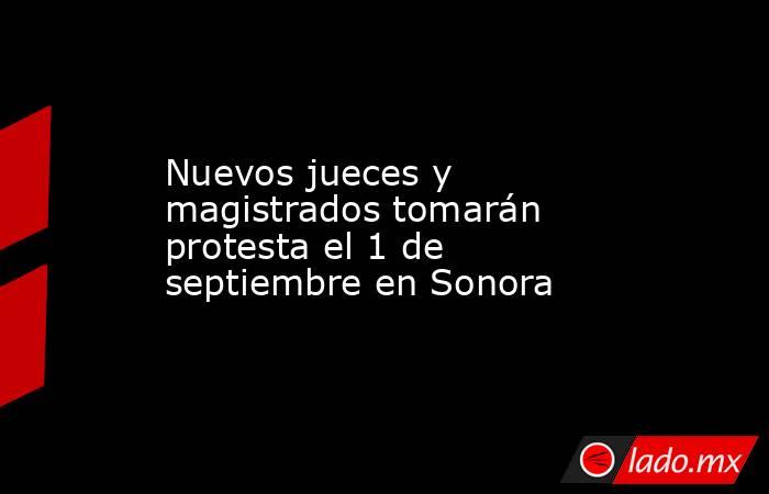 Nuevos jueces y magistrados tomarán protesta el 1 de septiembre en Sonora. Noticias en tiempo real
