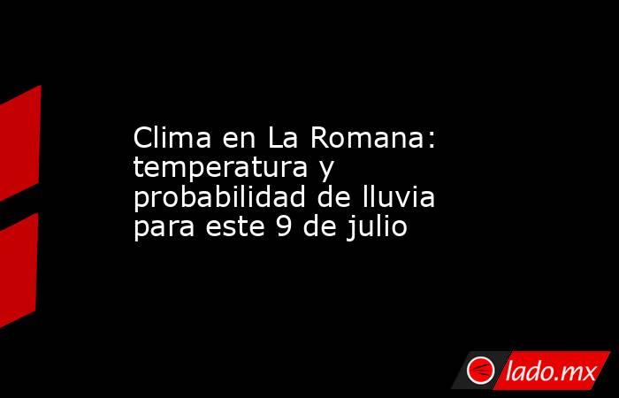Clima en La Romana: temperatura y probabilidad de lluvia para este 9 de julio. Noticias en tiempo real
