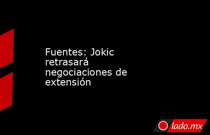 Fuentes: Jokic retrasará negociaciones de extensión. Noticias en tiempo real