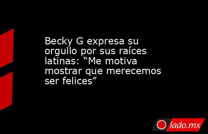 Becky G expresa su orgullo por sus raíces latinas: “Me motiva mostrar que merecemos ser felices”. Noticias en tiempo real